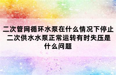 二次管网循环水泵在什么情况下停止 二次供水水泵正常运转有时失压是什么问题